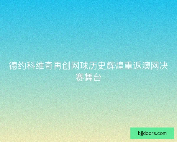 德约科维奇再创网球历史辉煌重返澳网决赛舞台