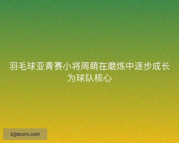 羽毛球亚青赛小将周萌在磨炼中逐步成长为球队核心