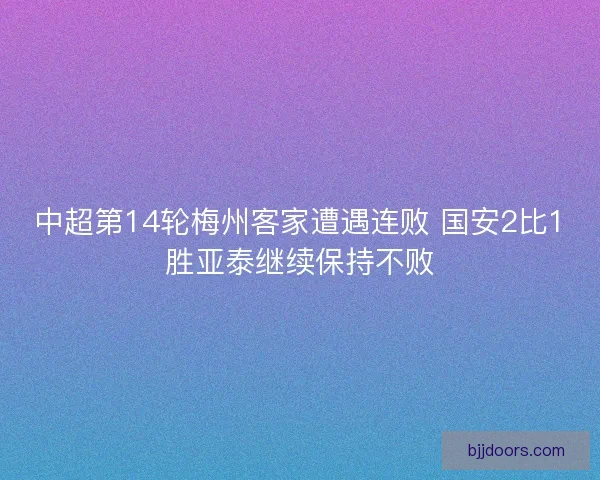 中超第14轮梅州客家遭遇连败 国安2比1胜亚泰继续保持不败