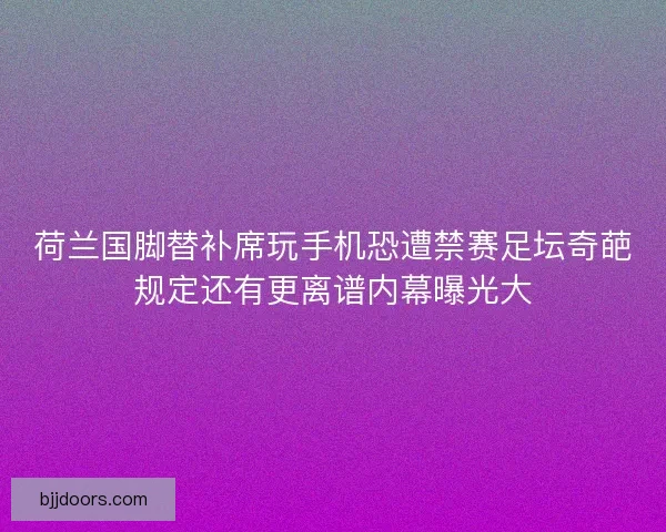 荷兰国脚替补席玩手机恐遭禁赛足坛奇葩规定还有更离谱内幕曝光大