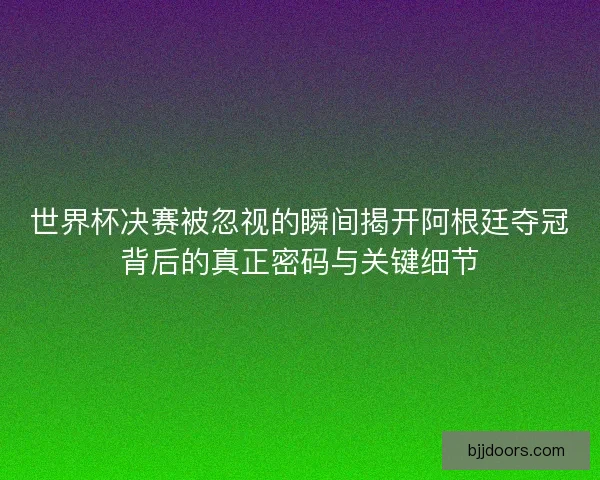 世界杯决赛被忽视的瞬间揭开阿根廷夺冠背后的真正密码与关键细节