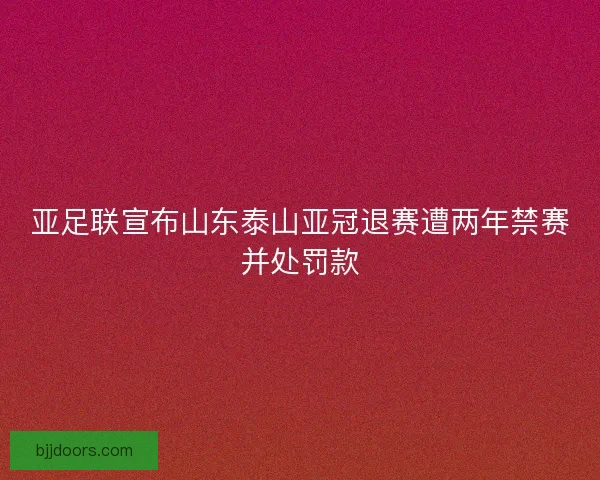 亚足联宣布山东泰山亚冠退赛遭两年禁赛并处罚款